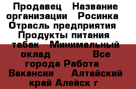 Продавец › Название организации ­ Росинка › Отрасль предприятия ­ Продукты питания, табак › Минимальный оклад ­ 16 000 - Все города Работа » Вакансии   . Алтайский край,Алейск г.